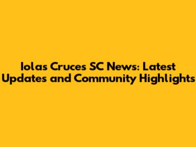 Iolas Cruces SC News: Latest Updates and Community Highlights