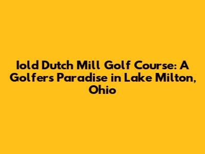 Iold Dutch Mill Golf Course: A Golfer's Paradise in Lake Milton, Ohio