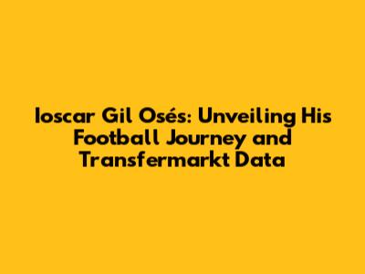 Ioscar Gil Osés: Unveiling His Football Journey and Transfermarkt Data