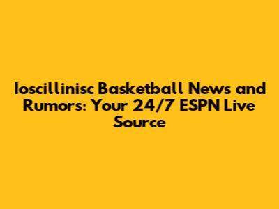Ioscillinisc Basketball News and Rumors: Your 24/7 ESPN Live Source