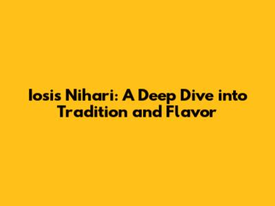 Iosis Nihari: A Deep Dive into Tradition and Flavor