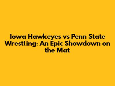 Iowa Hawkeyes vs Penn State Wrestling: An Epic Showdown on the Mat
