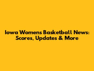 Iowa Women's Basketball News: Scores, Updates & More