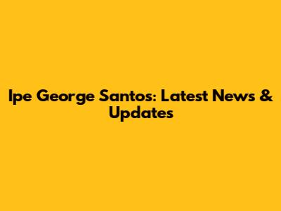 Ipe George Santos: Latest News & Updates
