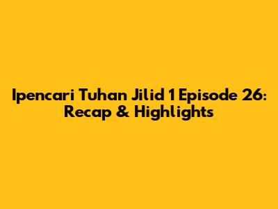 Ipencari Tuhan Jilid 1 Episode 26: Recap & Highlights