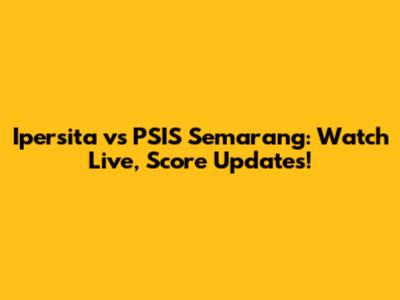 Ipersita vs PSIS Semarang: Watch Live, Score Updates!