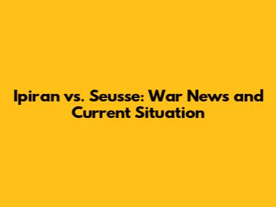 Ipiran vs. Seusse: War News and Current Situation