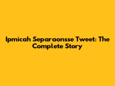 Ipmicah Separaonsse Tweet: The Complete Story