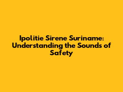 Ipolitie Sirene Suriname: Understanding the Sounds of Safety
