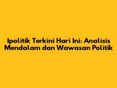Ipolitik Terkini Hari Ini: Analisis Mendalam dan Wawasan Politik