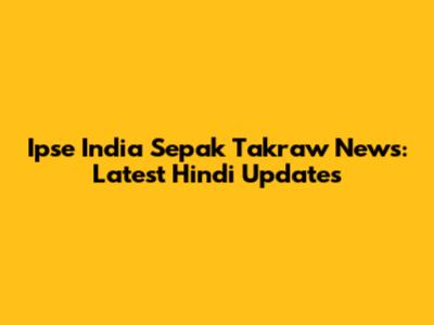 Ipse India Sepak Takraw News: Latest Hindi Updates