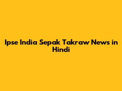Ipse India Sepak Takraw News in Hindi