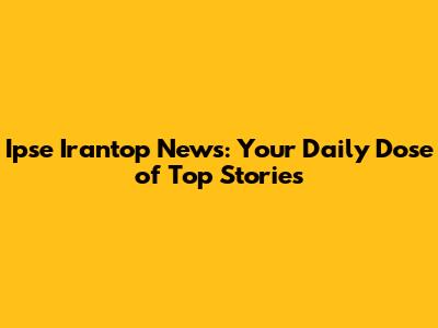 Ipse Irantop News: Your Daily Dose of Top Stories