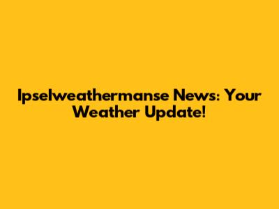 IpseIweathermanse News: Your Weather Update!