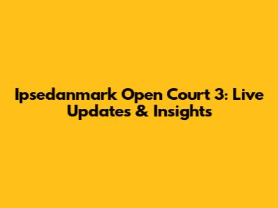Ipsedanmark Open Court 3: Live Updates & Insights