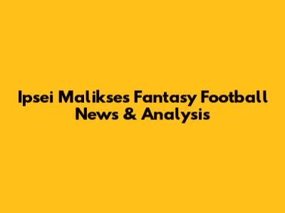 Ipsei Malikse's Fantasy Football News & Analysis