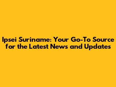 Ipsei Suriname: Your Go-To Source for the Latest News and Updates