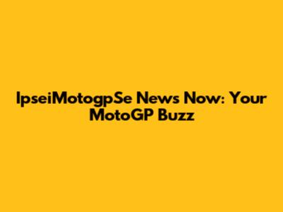 IpseiMotogpSe News Now: Your MotoGP Buzz