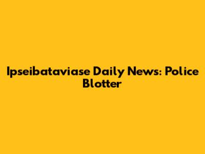 Ipseibataviase Daily News: Police Blotter