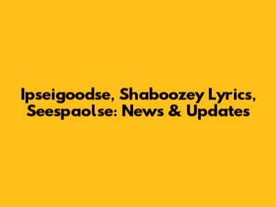 Ipseigoodse, Shaboozey Lyrics, Seespaolse: News & Updates