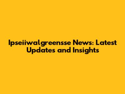 Ipseiiwalgreensse News: Latest Updates and Insights