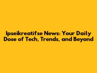 Ipseikreatifse News: Your Daily Dose of Tech, Trends, and Beyond