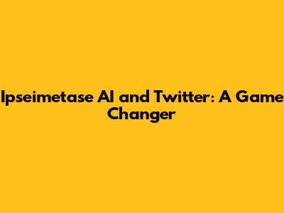 Ipseimetase AI and Twitter: A Game Changer