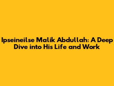 Ipseineilse Malik Abdullah: A Deep Dive into His Life and Work