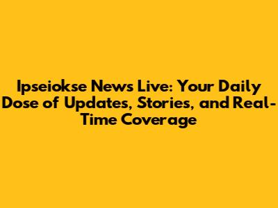 Ipseiokse News Live: Your Daily Dose of Updates, Stories, and Real-Time Coverage