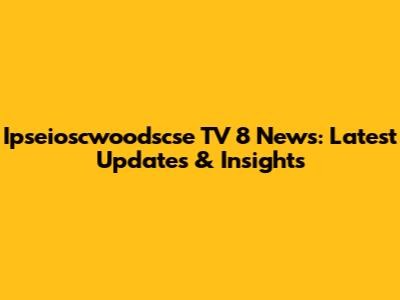 Ipseioscwoodscse TV 8 News: Latest Updates & Insights