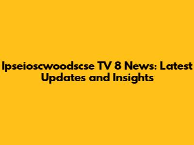 Ipseioscwoodscse TV 8 News: Latest Updates and Insights