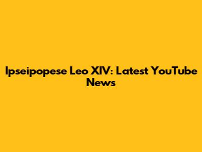 Ipseipopese Leo XIV: Latest YouTube News
