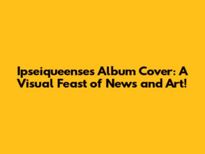 Ipseiqueense's Album Cover: A Visual Feast of News and Art!