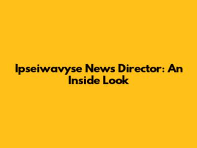 Ipseiwavyse News Director: An Inside Look