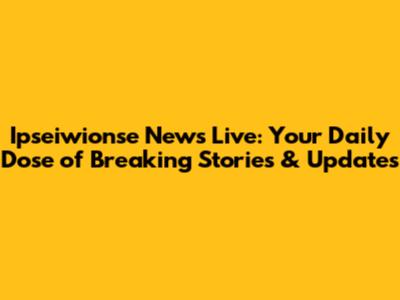 Ipseiwionse News Live: Your Daily Dose of Breaking Stories & Updates