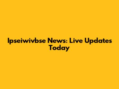 Ipseiwivbse News: Live Updates Today