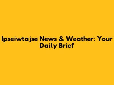Ipseiwtajse News & Weather: Your Daily Brief