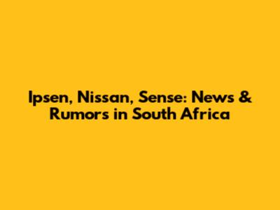 Ipsen, Nissan, Sense: News & Rumors in South Africa