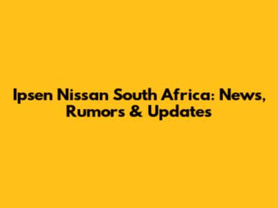 Ipsen Nissan South Africa: News, Rumors & Updates