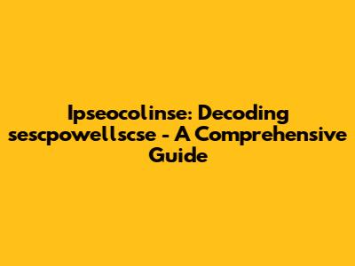 Ipseocolinse: Decoding sescpowellscse - A Comprehensive Guide