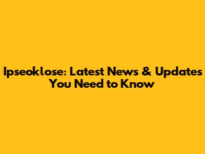 Ipseoklose: Latest News & Updates You Need to Know