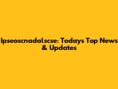 Ipseoscnadalscse: Today's Top News & Updates