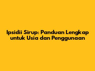 Ipsidii Sirup: Panduan Lengkap untuk Usia dan Penggunaan