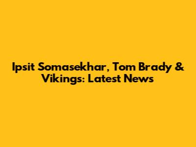 Ipsit Somasekhar, Tom Brady & Vikings: Latest News