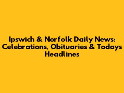 Ipswich & Norfolk Daily News: Celebrations, Obituaries & Today's Headlines