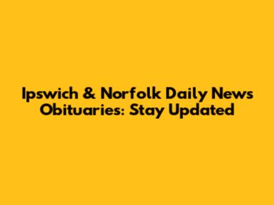 Ipswich & Norfolk Daily News Obituaries: Stay Updated