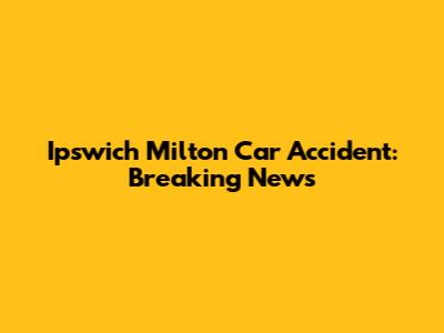 Ipswich Milton Car Accident: Breaking News