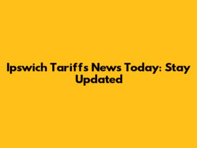 Ipswich Tariffs News Today: Stay Updated