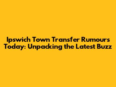 Ipswich Town Transfer Rumours Today: Unpacking the Latest Buzz