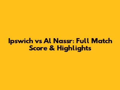Ipswich vs Al Nassr: Full Match Score & Highlights